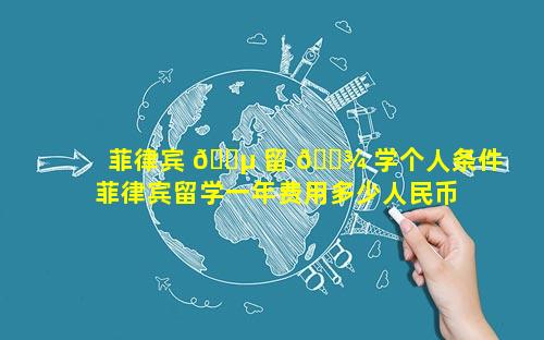 菲律宾 🌵 留 🌾 学个人条件 菲律宾留学一年费用多少人民币